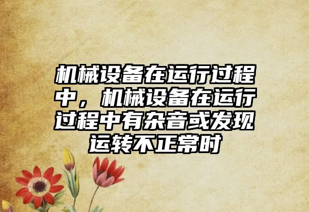 機械設備在運行過程中，機械設備在運行過程中有雜音或發(fā)現(xiàn)運轉(zhuǎn)不正常時