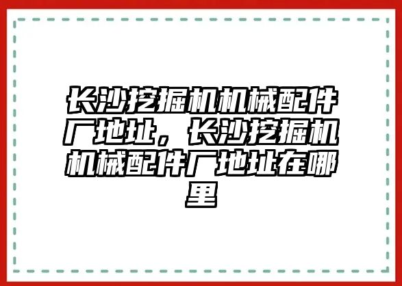 長沙挖掘機機械配件廠地址，長沙挖掘機機械配件廠地址在哪里