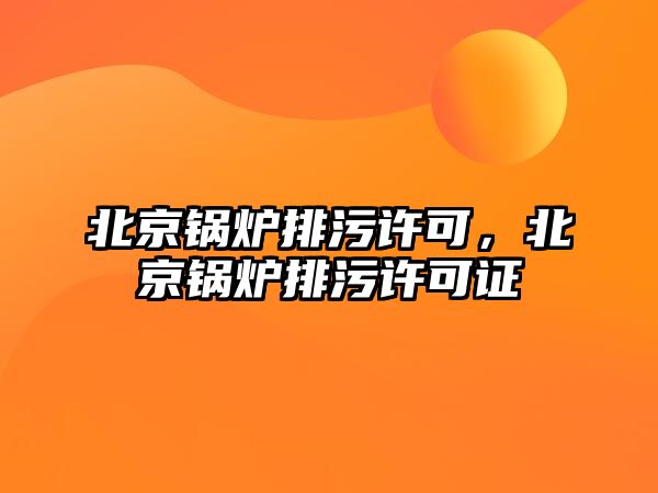 北京鍋爐排污許可，北京鍋爐排污許可證