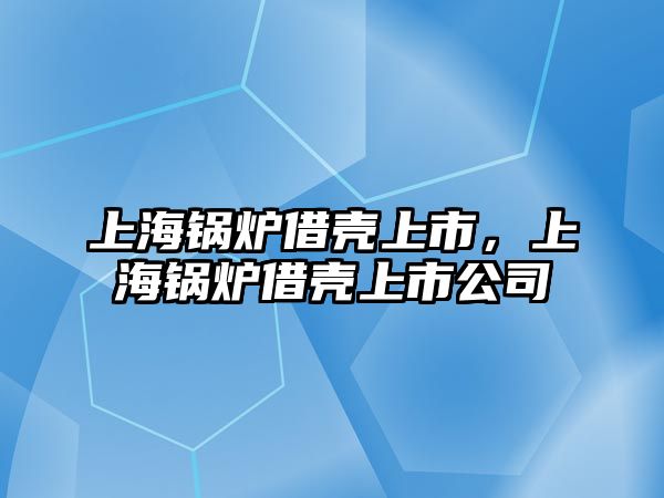 上海鍋爐借殼上市，上海鍋爐借殼上市公司