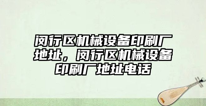 閔行區(qū)機械設備印刷廠地址，閔行區(qū)機械設備印刷廠地址電話