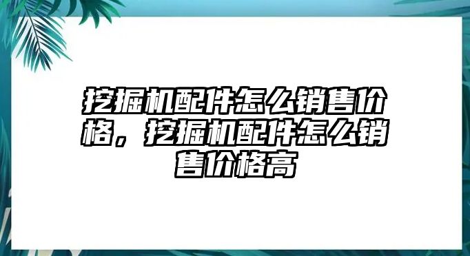 挖掘機配件怎么銷售價格，挖掘機配件怎么銷售價格高