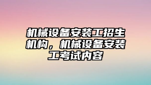 機械設備安裝工招生機構(gòu)，機械設備安裝工考試內(nèi)容