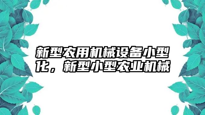 新型農用機械設備小型化，新型小型農業(yè)機械