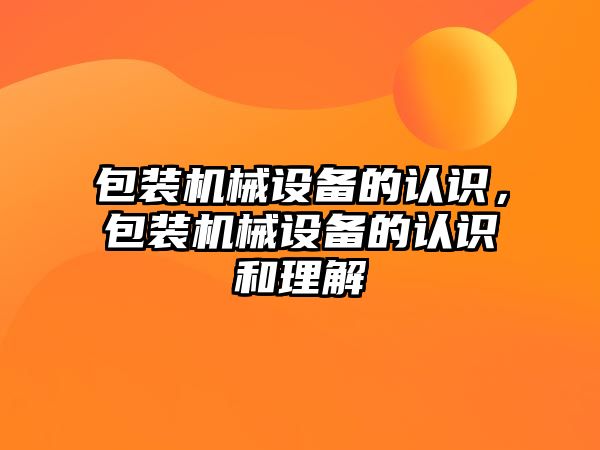 包裝機械設備的認識，包裝機械設備的認識和理解