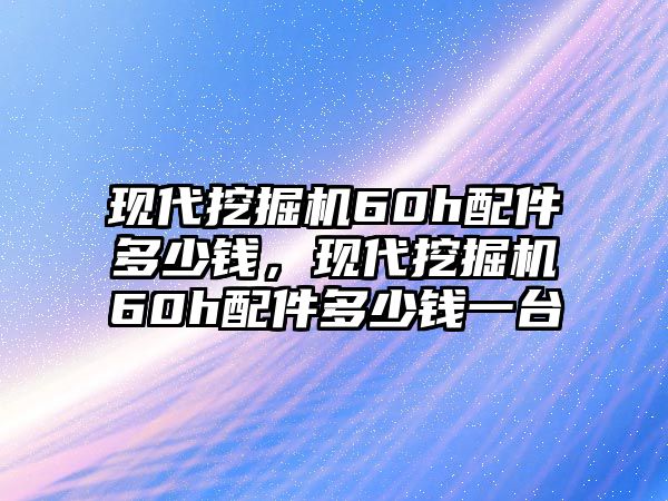 現(xiàn)代挖掘機(jī)60h配件多少錢，現(xiàn)代挖掘機(jī)60h配件多少錢一臺(tái)