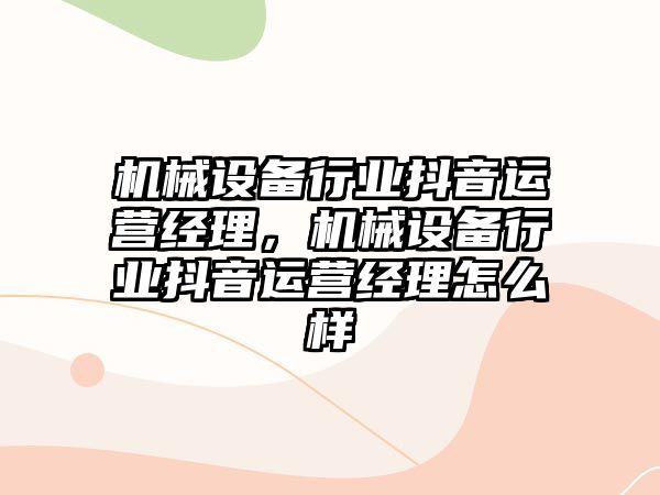 機械設備行業(yè)抖音運營經(jīng)理，機械設備行業(yè)抖音運營經(jīng)理怎么樣