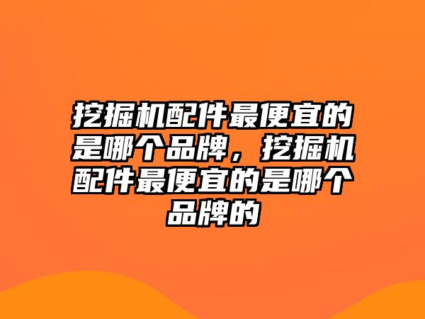 挖掘機(jī)配件最便宜的是哪個(gè)品牌，挖掘機(jī)配件最便宜的是哪個(gè)品牌的