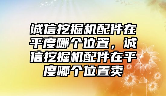 誠信挖掘機(jī)配件在平度哪個位置，誠信挖掘機(jī)配件在平度哪個位置賣