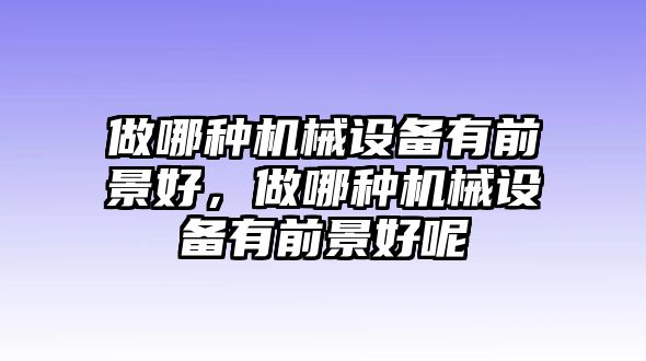 做哪種機(jī)械設(shè)備有前景好，做哪種機(jī)械設(shè)備有前景好呢