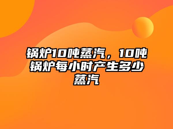 鍋爐10噸蒸汽，10噸鍋爐每小時產(chǎn)生多少蒸汽