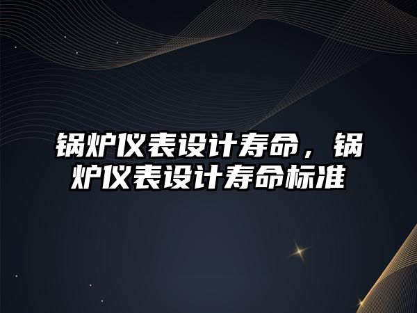 鍋爐儀表設(shè)計壽命，鍋爐儀表設(shè)計壽命標(biāo)準(zhǔn)