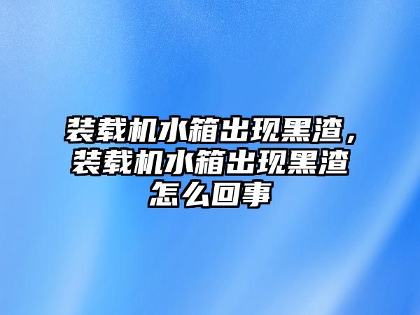 裝載機(jī)水箱出現(xiàn)黑渣，裝載機(jī)水箱出現(xiàn)黑渣怎么回事