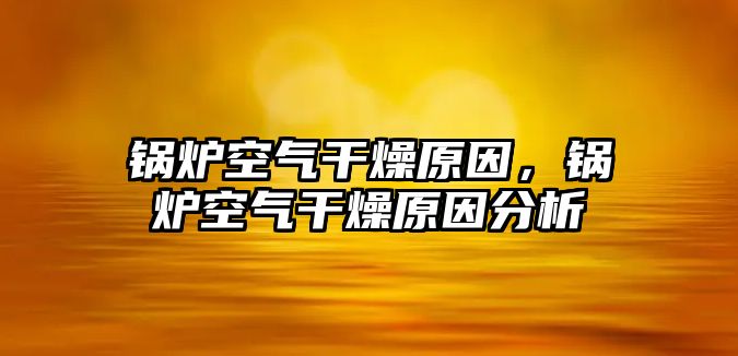 鍋爐空氣干燥原因，鍋爐空氣干燥原因分析