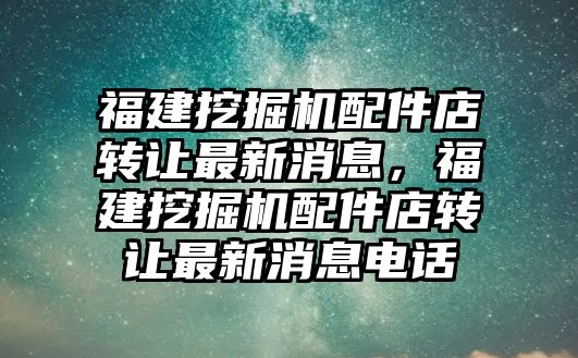 福建挖掘機配件店轉(zhuǎn)讓最新消息，福建挖掘機配件店轉(zhuǎn)讓最新消息電話