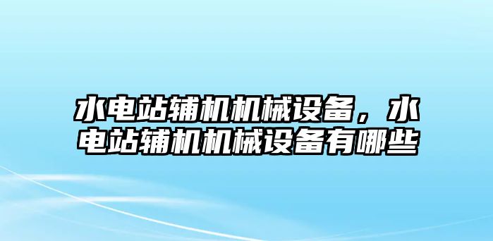 水電站輔機機械設備，水電站輔機機械設備有哪些