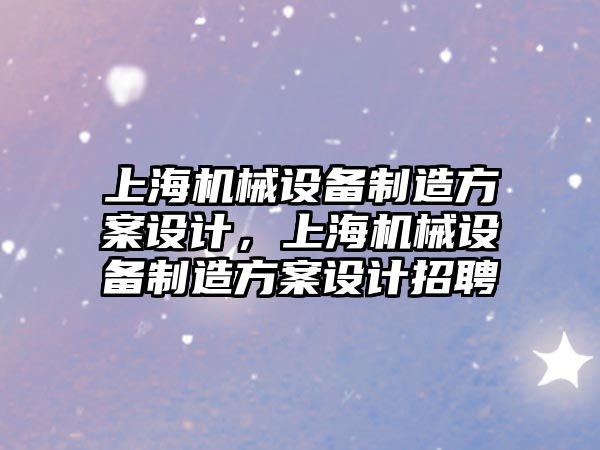 上海機械設(shè)備制造方案設(shè)計，上海機械設(shè)備制造方案設(shè)計招聘