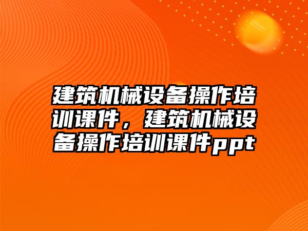 建筑機械設(shè)備操作培訓(xùn)課件，建筑機械設(shè)備操作培訓(xùn)課件ppt