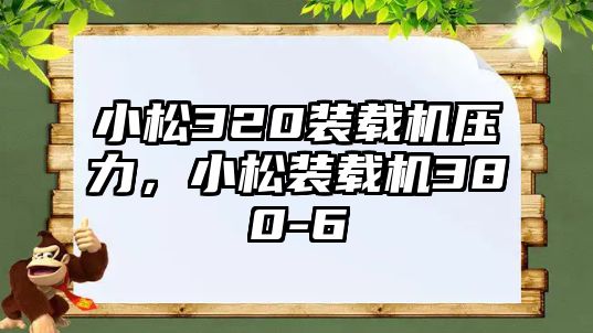 小松320裝載機壓力，小松裝載機380-6