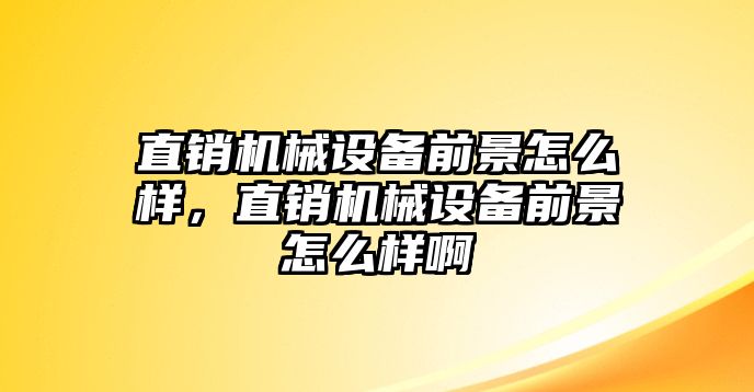 直銷機械設(shè)備前景怎么樣，直銷機械設(shè)備前景怎么樣啊