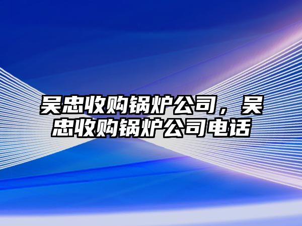 吳忠收購鍋爐公司，吳忠收購鍋爐公司電話