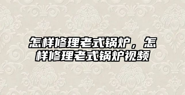 怎樣修理老式鍋爐，怎樣修理老式鍋爐視頻