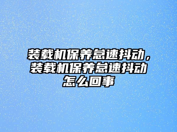 裝載機(jī)保養(yǎng)怠速抖動(dòng)，裝載機(jī)保養(yǎng)怠速抖動(dòng)怎么回事