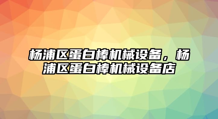 楊浦區(qū)蛋白棒機(jī)械設(shè)備，楊浦區(qū)蛋白棒機(jī)械設(shè)備店