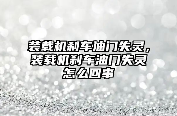 裝載機剎車油門失靈，裝載機剎車油門失靈怎么回事