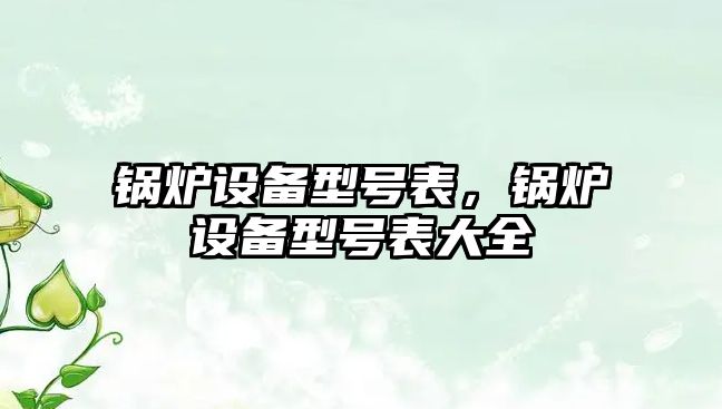 鍋爐設(shè)備型號(hào)表，鍋爐設(shè)備型號(hào)表大全