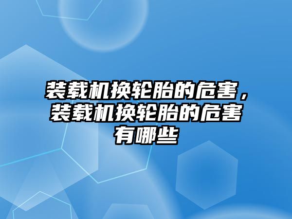 裝載機換輪胎的危害，裝載機換輪胎的危害有哪些