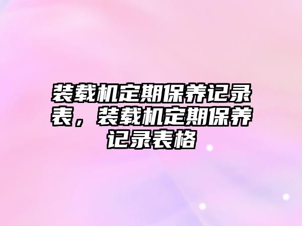 裝載機(jī)定期保養(yǎng)記錄表，裝載機(jī)定期保養(yǎng)記錄表格