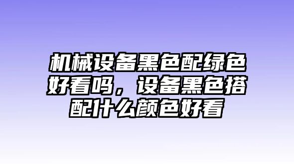 機械設(shè)備黑色配綠色好看嗎，設(shè)備黑色搭配什么顏色好看