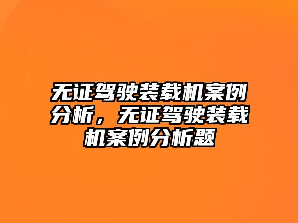 無證駕駛裝載機(jī)案例分析，無證駕駛裝載機(jī)案例分析題