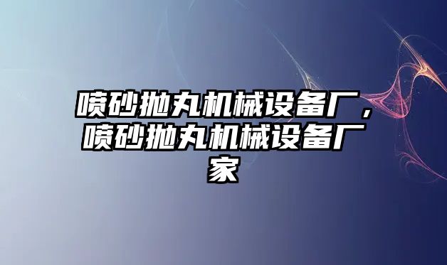 噴砂拋丸機械設(shè)備廠，噴砂拋丸機械設(shè)備廠家