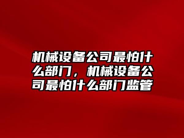 機械設(shè)備公司最怕什么部門，機械設(shè)備公司最怕什么部門監(jiān)管