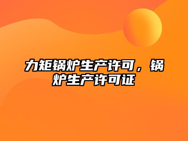 力矩鍋爐生產(chǎn)許可，鍋爐生產(chǎn)許可證