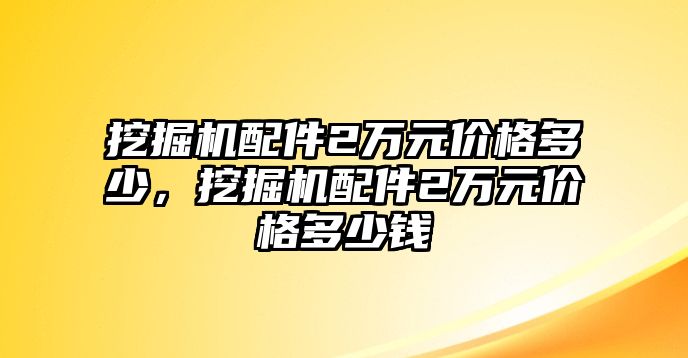 挖掘機配件2萬元價格多少，挖掘機配件2萬元價格多少錢