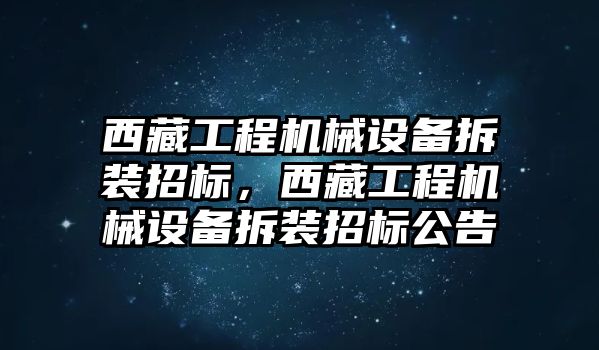 西藏工程機(jī)械設(shè)備拆裝招標(biāo)，西藏工程機(jī)械設(shè)備拆裝招標(biāo)公告