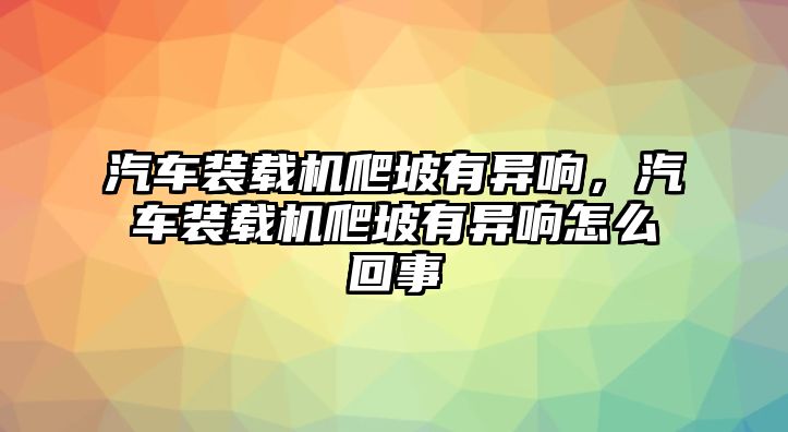 汽車裝載機爬坡有異響，汽車裝載機爬坡有異響怎么回事