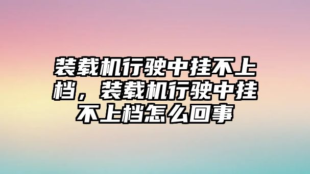 裝載機(jī)行駛中掛不上檔，裝載機(jī)行駛中掛不上檔怎么回事