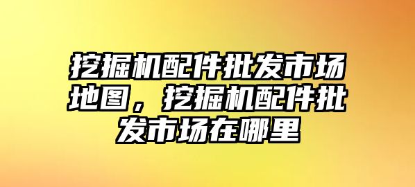 挖掘機(jī)配件批發(fā)市場(chǎng)地圖，挖掘機(jī)配件批發(fā)市場(chǎng)在哪里