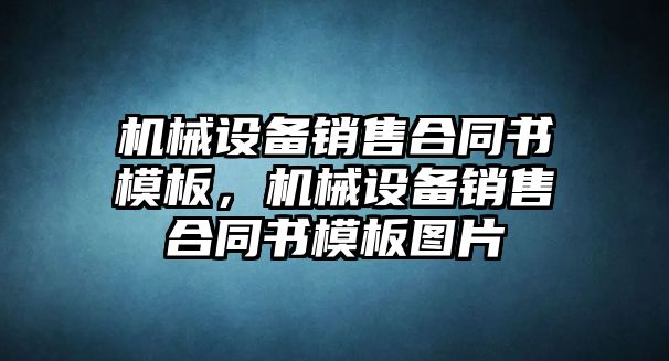 機(jī)械設(shè)備銷售合同書模板，機(jī)械設(shè)備銷售合同書模板圖片