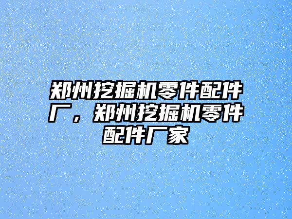 鄭州挖掘機零件配件廠，鄭州挖掘機零件配件廠家