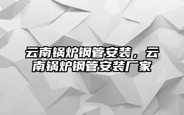 云南鍋爐鋼管安裝，云南鍋爐鋼管安裝廠家