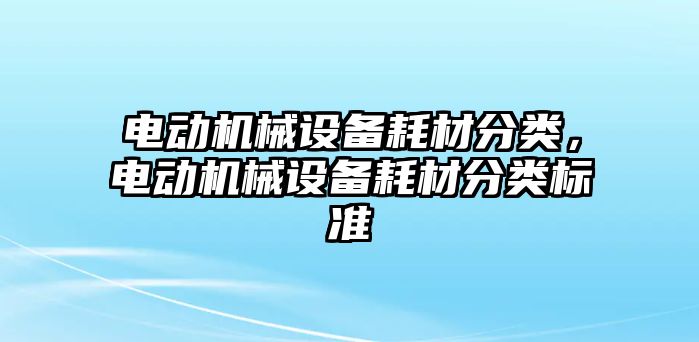 電動機械設(shè)備耗材分類，電動機械設(shè)備耗材分類標(biāo)準(zhǔn)