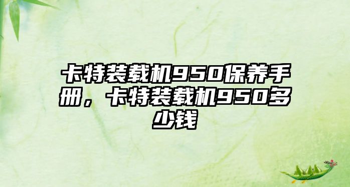 卡特裝載機(jī)950保養(yǎng)手冊，卡特裝載機(jī)950多少錢