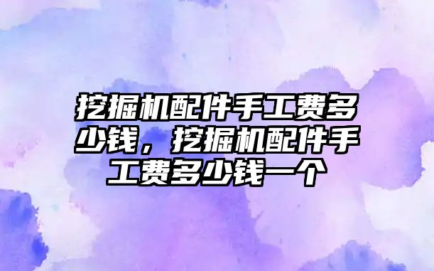 挖掘機(jī)配件手工費(fèi)多少錢，挖掘機(jī)配件手工費(fèi)多少錢一個