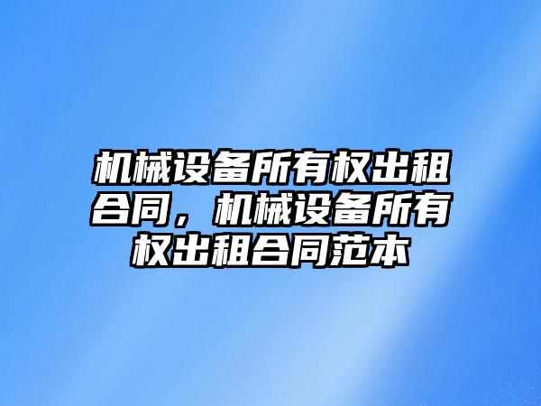 機械設(shè)備所有權(quán)出租合同，機械設(shè)備所有權(quán)出租合同范本