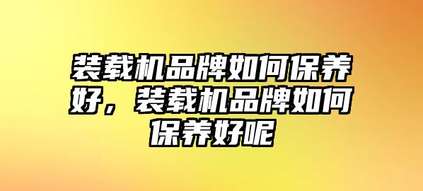 裝載機(jī)品牌如何保養(yǎng)好，裝載機(jī)品牌如何保養(yǎng)好呢